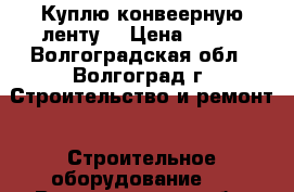 Куплю конвеерную ленту  › Цена ­ 805 - Волгоградская обл., Волгоград г. Строительство и ремонт » Строительное оборудование   . Волгоградская обл.,Волгоград г.